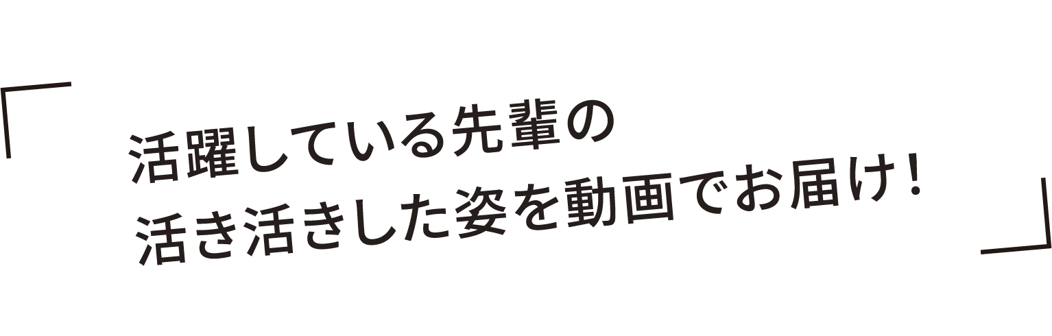 活躍している先輩の活き活きした姿を動画でお届け！